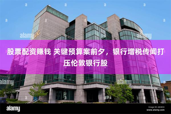 股票配资赚钱 关键预算案前夕,银行增税传闻打压伦敦银行股