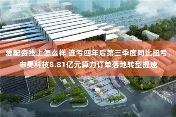 爱配资线上怎么样 连亏四年后第三季度同比扭亏，申昊科技8.81亿元算力订单落地转型提速