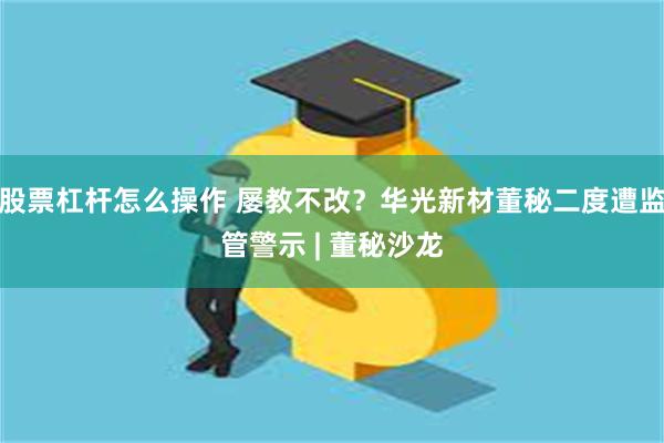 股票杠杆怎么操作 屡教不改？华光新材董秘二度遭监管警示 | 董秘沙龙