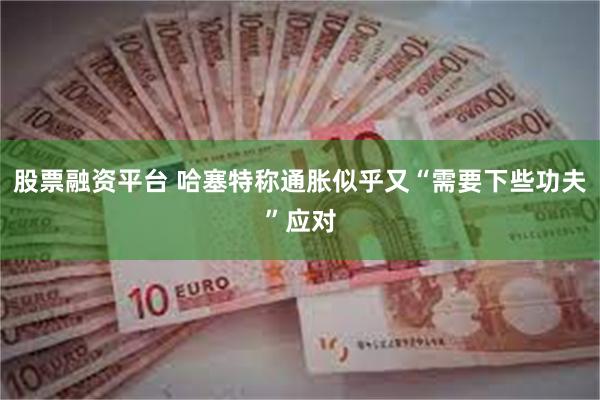 股票融资平台 哈塞特称通胀似乎又“需要下些功夫”应对