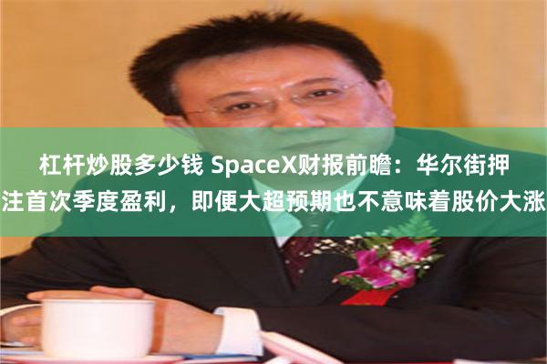 杠杆炒股多少钱 SpaceX财报前瞻：华尔街押注首次季度盈利，即便大超预期也不意味着股价大涨