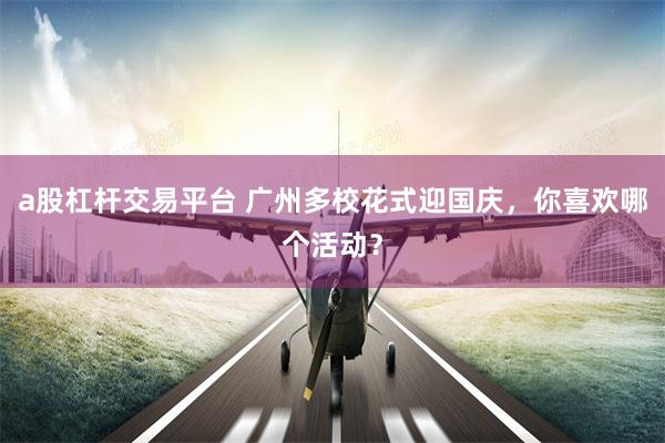 a股杠杆交易平台 广州多校花式迎国庆，你喜欢哪个活动？