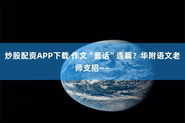 炒股配资APP下载 作文“套话”连篇?华附语文老师支招——