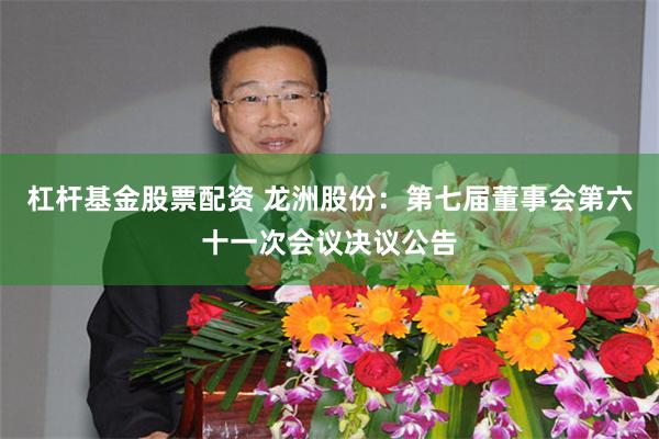 杠杆基金股票配资 龙洲股份：第七届董事会第六十一次会议决议公告
