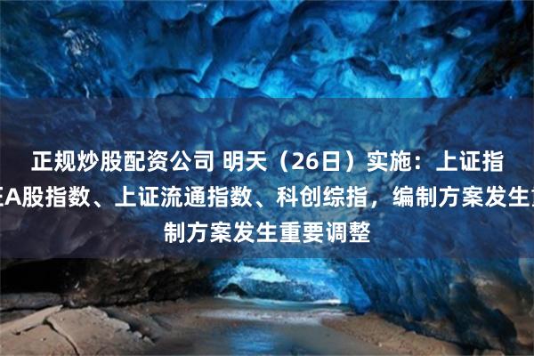 正规炒股配资公司 明天（26日）实施：上证指数、上证A股指数、上证流通指数、科创综指，编制方案发生重要调整