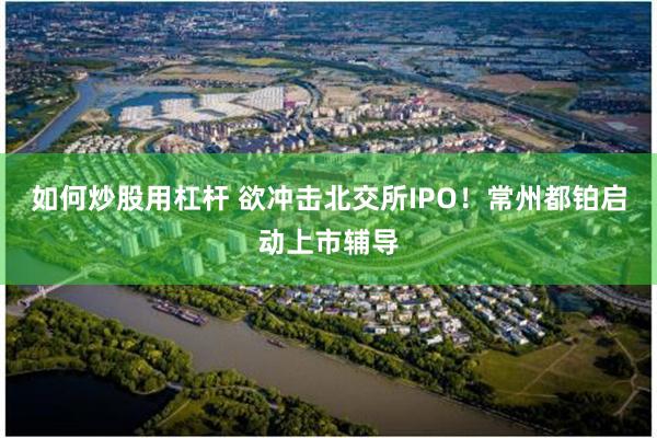 如何炒股用杠杆 欲冲击北交所IPO！常州都铂启动上市辅导