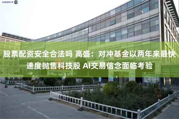 股票配资安全合法吗 高盛：对冲基金以两年来最快速度抛售科技股 AI交易信念面临考验
