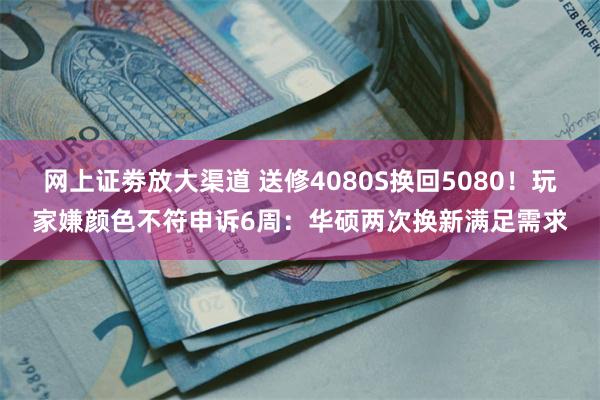 网上证劵放大渠道 送修4080S换回5080！玩家嫌颜色不符申诉6周：华硕两次换新满足需求