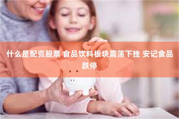 什么是配资股票 食品饮料板块震荡下挫 安记食品跌停