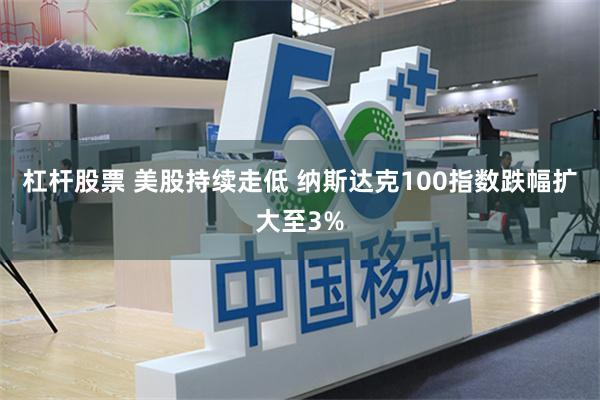 杠杆股票 美股持续走低 纳斯达克100指数跌幅扩大至3%