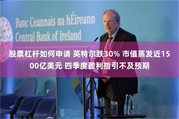 股票杠杆如何申请 英特尔跌30% 市值蒸发近1500亿美元 四季度盈利指引不及预期